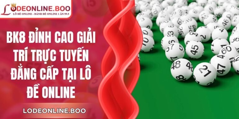 BK8 Đỉnh Cao Giải Trí Trực Tuyến Đẳng Cấp Tại Lô Đề Online
