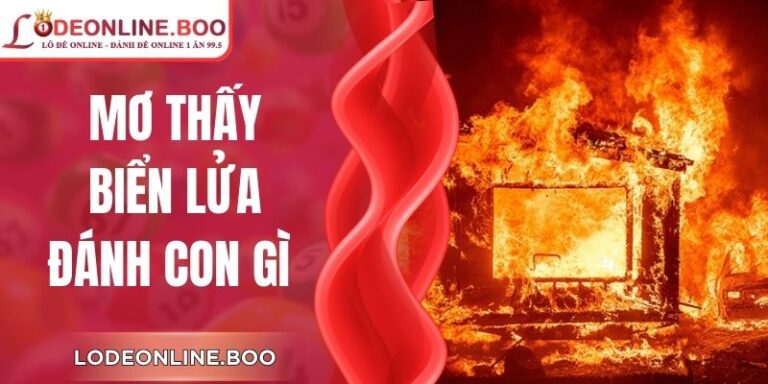 Mơ Thấy Biển Lửa Đánh Con Gì Dễ Trúng Nhất Hôm Nay