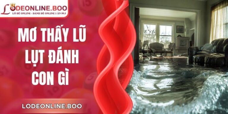 Mơ Thấy Lũ Lụt Đánh Con Gì Chính Xác Và Tối Ưu Nhất?