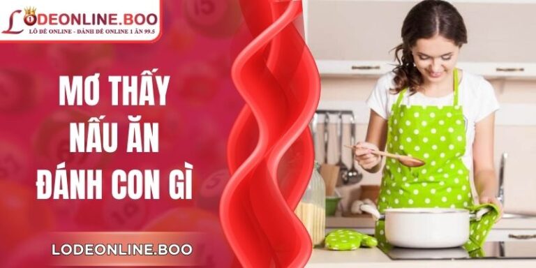 Mơ Thấy Nấu Ăn Đánh Con Gì - Giải Thích Ý Nghĩa Ẩn Sau